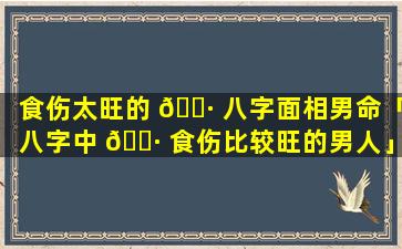 食伤太旺的 🌷 八字面相男命「八字中 🌷 食伤比较旺的男人」